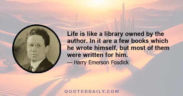 Life is like a library owned by the author. In it are a few books which he wrote himself, but most of them were written for him.