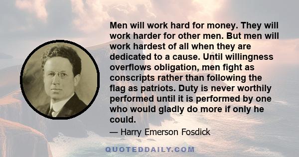 Men will work hard for money. They will work harder for other men. But men will work hardest of all when they are dedicated to a cause. Until willingness overflows obligation, men fight as conscripts rather than