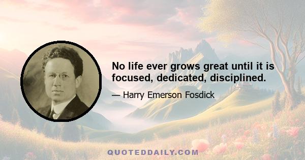 No life ever grows great until it is focused, dedicated, disciplined.