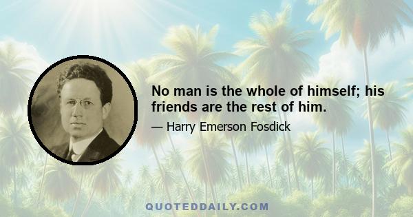 No man is the whole of himself; his friends are the rest of him.