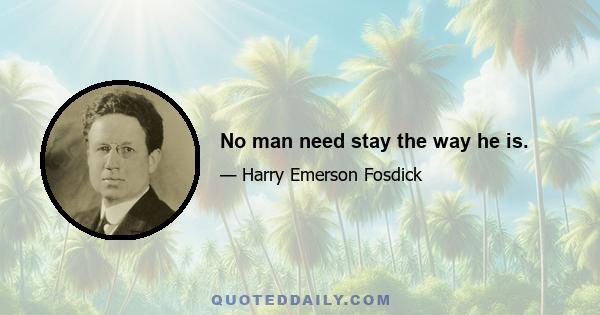 No man need stay the way he is.