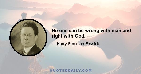 No one can be wrong with man and right with God.