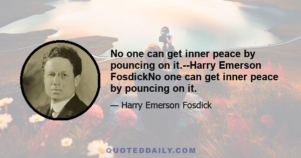 No one can get inner peace by pouncing on it.--Harry Emerson FosdickNo one can get inner peace by pouncing on it.