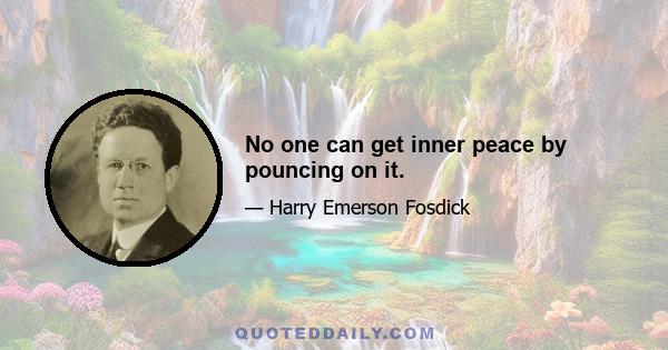 No one can get inner peace by pouncing on it.