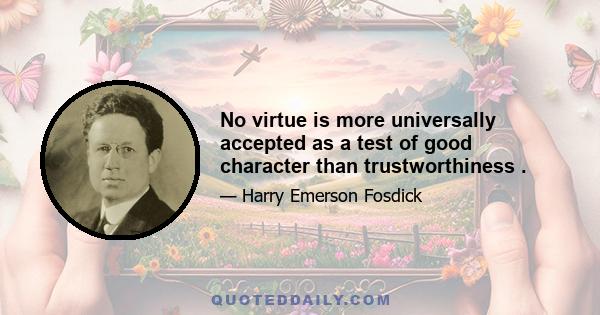 No virtue is more universally accepted as a test of good character than trustworthiness .