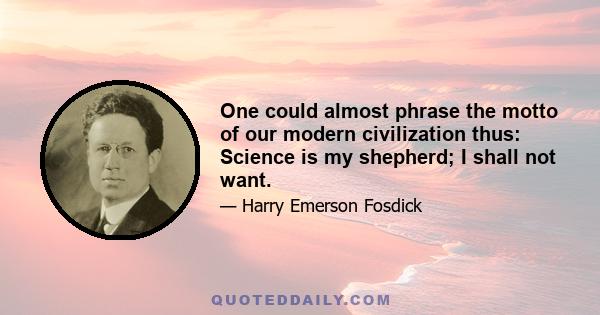 One could almost phrase the motto of our modern civilization thus: Science is my shepherd; I shall not want.