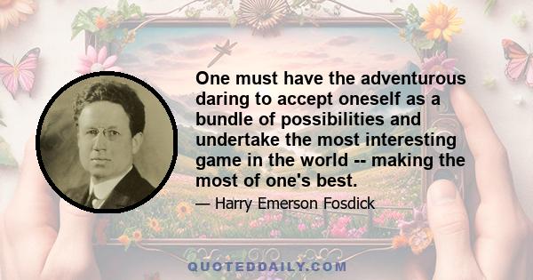 One must have the adventurous daring to accept oneself as a bundle of possibilities and undertake the most interesting game in the world -- making the most of one's best.