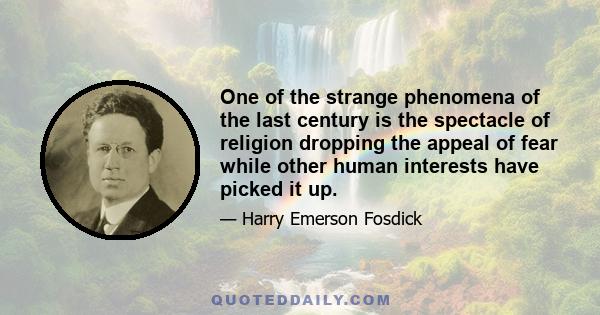 One of the strange phenomena of the last century is the spectacle of religion dropping the appeal of fear while other human interests have picked it up.