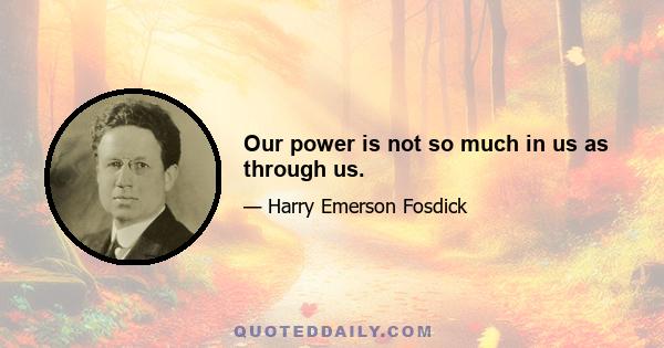 Our power is not so much in us as through us.