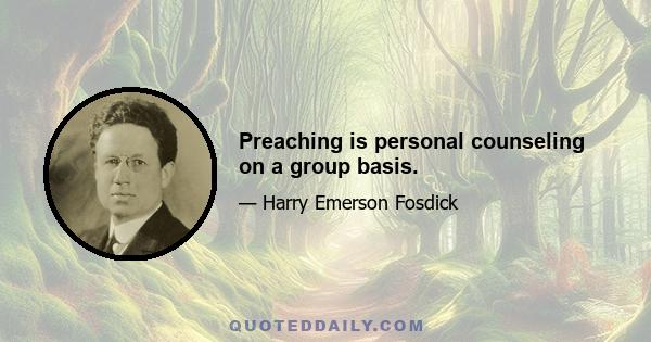 Preaching is personal counseling on a group basis.