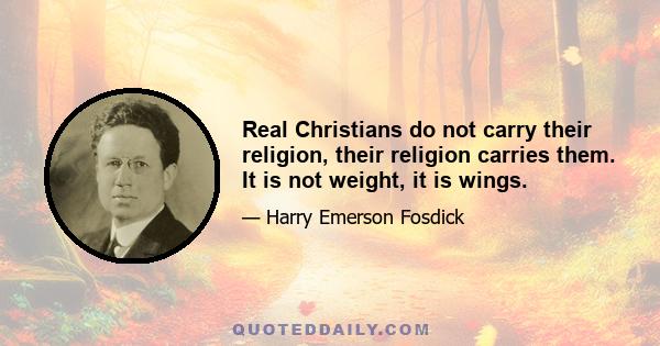 Real Christians do not carry their religion, their religion carries them. It is not weight, it is wings.