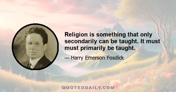 Religion is something that only secondarily can be taught. It must must primarily be taught.