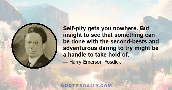 Self-pity gets you nowhere. But insight to see that something can be done with the second-bests and adventurous daring to try might be a handle to take hold of.