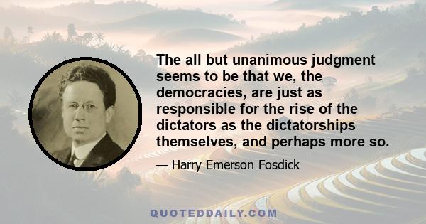 The all but unanimous judgment seems to be that we, the democracies, are just as responsible for the rise of the dictators as the dictatorships themselves, and perhaps more so.