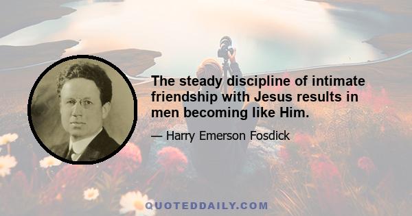 The steady discipline of intimate friendship with Jesus results in men becoming like Him.