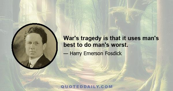 War's tragedy is that it uses man's best to do man's worst.