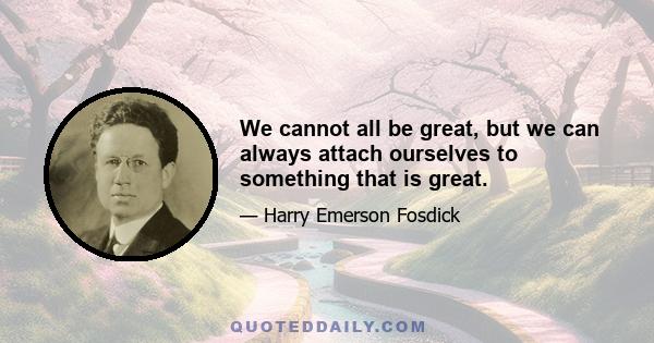 We cannot all be great, but we can always attach ourselves to something that is great.