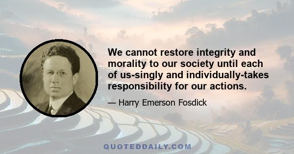 We cannot restore integrity and morality to our society until each of us-singly and individually-takes responsibility for our actions.