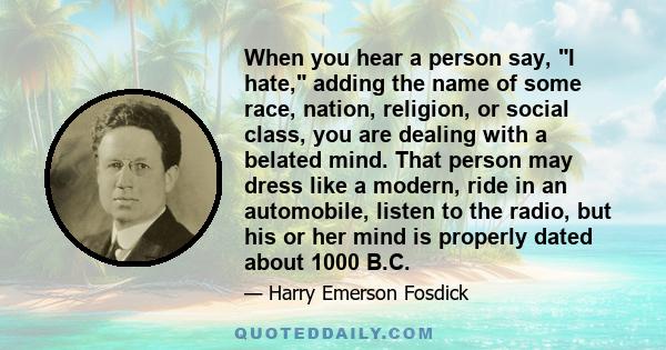 When you hear a person say, I hate, adding the name of some race, nation, religion, or social class, you are dealing with a belated mind. That person may dress like a modern, ride in an automobile, listen to the radio,