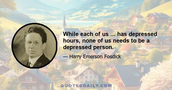 While each of us ... has depressed hours, none of us needs to be a depressed person.