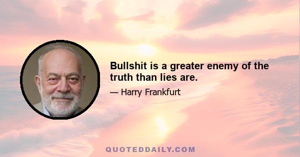 Bullshit is a greater enemy of the truth than lies are.