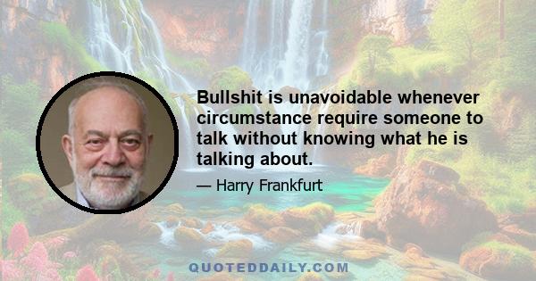 Bullshit is unavoidable whenever circumstance require someone to talk without knowing what he is talking about.