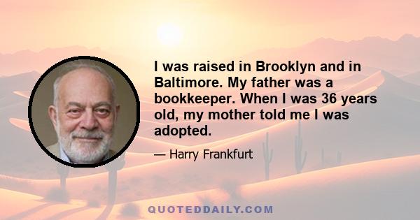 I was raised in Brooklyn and in Baltimore. My father was a bookkeeper. When I was 36 years old, my mother told me I was adopted.