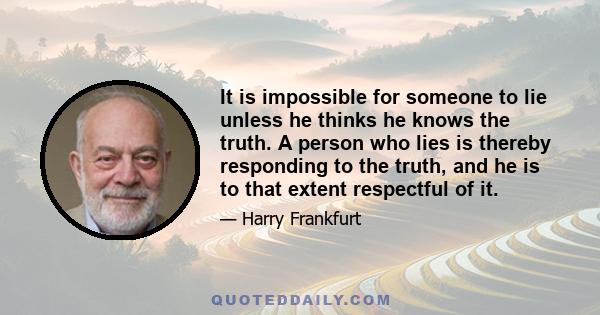 It is impossible for someone to lie unless he thinks he knows the truth. A person who lies is thereby responding to the truth, and he is to that extent respectful of it.