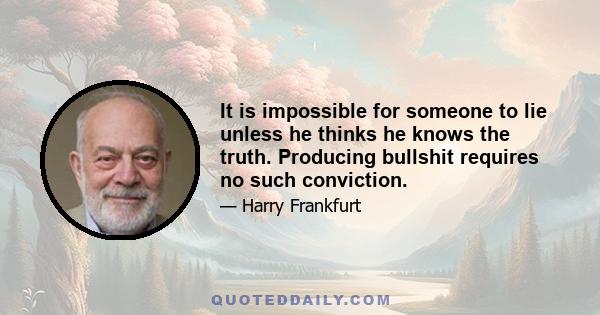 It is impossible for someone to lie unless he thinks he knows the truth. Producing bullshit requires no such conviction.