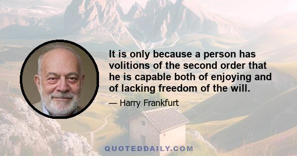 It is only because a person has volitions of the second order that he is capable both of enjoying and of lacking freedom of the will.