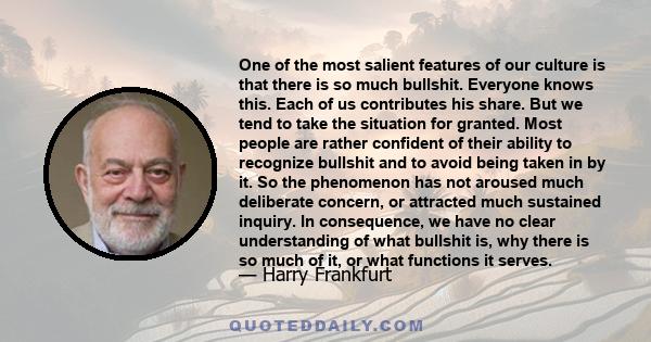 One of the most salient features of our culture is that there is so much bullshit. Everyone knows this. Each of us contributes his share. But we tend to take the situation for granted. Most people are rather confident