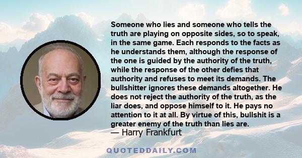 Someone who lies and someone who tells the truth are playing on opposite sides, so to speak, in the same game. Each responds to the facts as he understands them, although the response of the one is guided by the