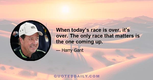 When today’s race is over, it's over. The only race that matters is the one coming up.