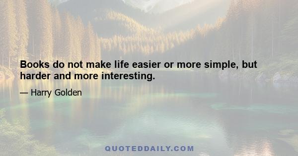 Books do not make life easier or more simple, but harder and more interesting.