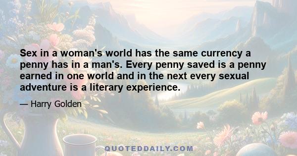 Sex in a woman's world has the same currency a penny has in a man's. Every penny saved is a penny earned in one world and in the next every sexual adventure is a literary experience.