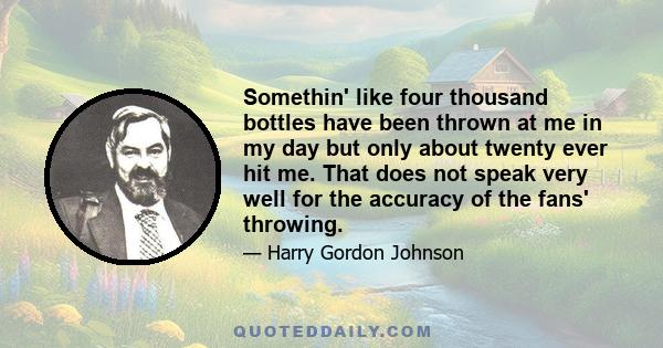 Somethin' like four thousand bottles have been thrown at me in my day but only about twenty ever hit me. That does not speak very well for the accuracy of the fans' throwing.