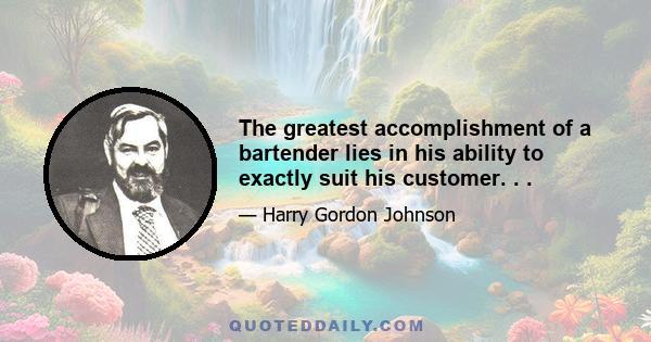 The greatest accomplishment of a bartender lies in his ability to exactly suit his customer. . .