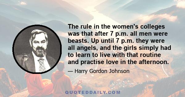 The rule in the women's colleges was that after 7 p.m. all men were beasts. Up until 7 p.m. they were all angels, and the girls simply had to learn to live with that routine and practise love in the afternoon.