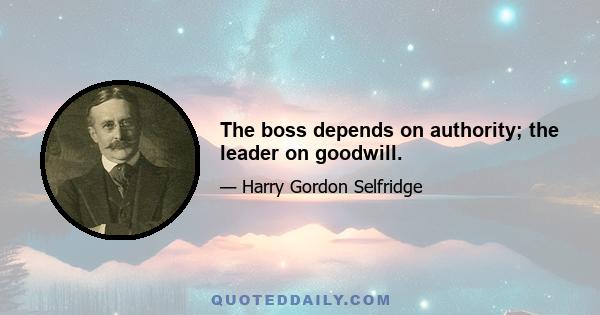 The boss depends on authority; the leader on goodwill.