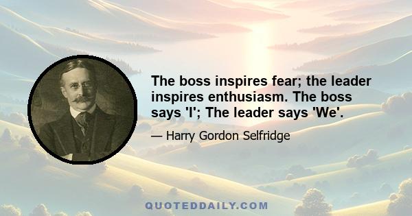 The boss inspires fear; the leader inspires enthusiasm. The boss says 'I'; The leader says 'We'.