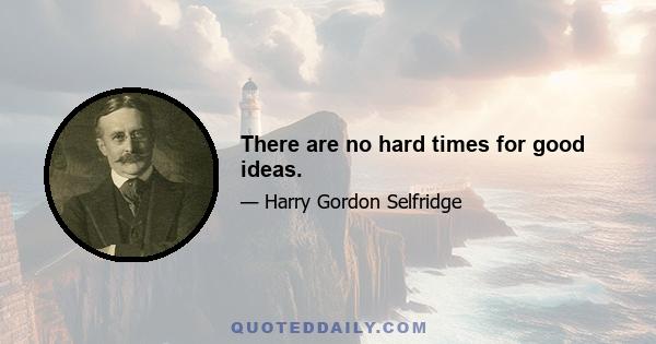 There are no hard times for good ideas.