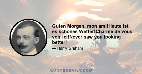 Guten Morgen, mon ami!Heute ist es schönes Wetter!Charmé de vous voir ici!Never saw you looking better!