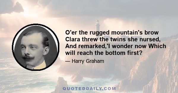 O'er the rugged mountain's brow Clara threw the twins she nursed, And remarked,'I wonder now Which will reach the bottom first?