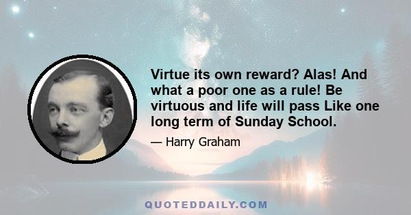 Virtue its own reward? Alas! And what a poor one as a rule! Be virtuous and life will pass Like one long term of Sunday School.