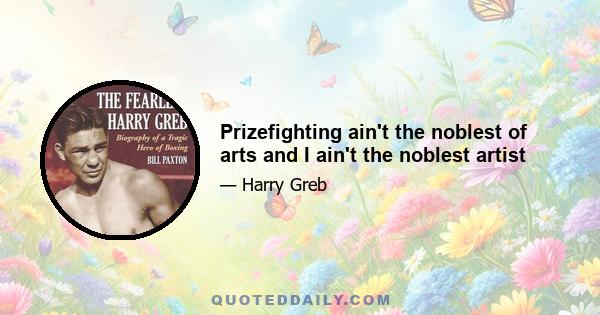 Prizefighting ain't the noblest of arts and I ain't the noblest artist