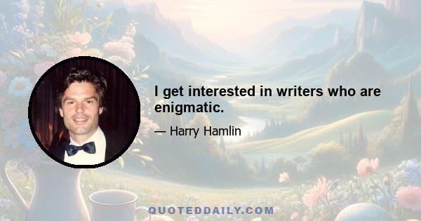 I get interested in writers who are enigmatic.