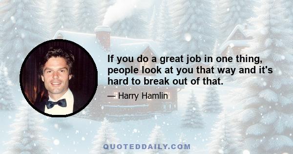 If you do a great job in one thing, people look at you that way and it's hard to break out of that.