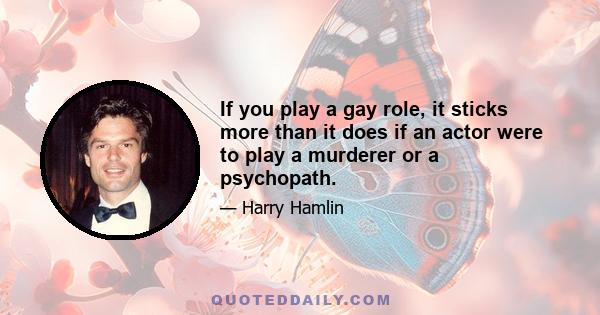 If you play a gay role, it sticks more than it does if an actor were to play a murderer or a psychopath.