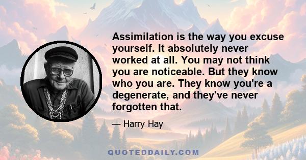 Assimilation is the way you excuse yourself. It absolutely never worked at all. You may not think you are noticeable. But they know who you are. They know you're a degenerate, and they've never forgotten that.