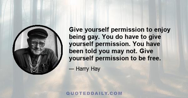 Give yourself permission to enjoy being gay. You do have to give yourself permission. You have been told you may not. Give yourself permission to be free.